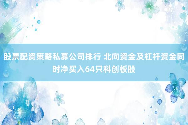 股票配资策略私募公司排行 北向资金及杠杆资金同时净买入64只科创板股