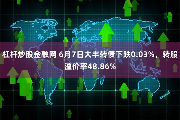 杠杆炒股金融网 6月7日大丰转债下跌0.03%，转股溢价率48.86%