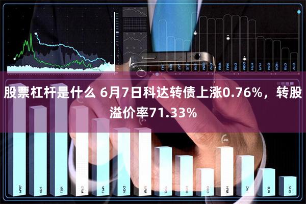 股票杠杆是什么 6月7日科达转债上涨0.76%，转股溢价率71.33%