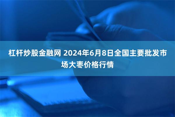 杠杆炒股金融网 2024年6月8日全国主要批发市场大枣价格行情