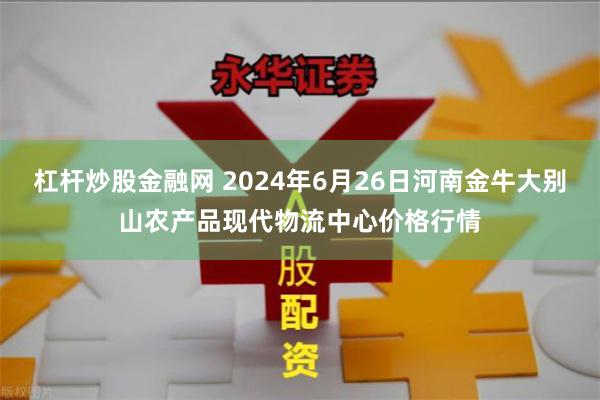 杠杆炒股金融网 2024年6月26日河南金牛大别山农产品现代物流中心价格行情