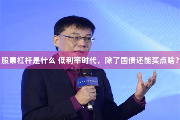 股票杠杆是什么 低利率时代，除了国债还能买点啥？