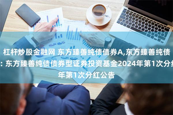 杠杆炒股金融网 东方臻善纯债债券A,东方臻善纯债债券C: 东方臻善纯债债券型证券投资基金2024年第1次分红公告