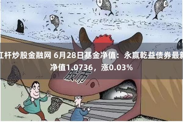 杠杆炒股金融网 6月28日基金净值：永赢乾益债券最新净值1.0736，涨0.03%