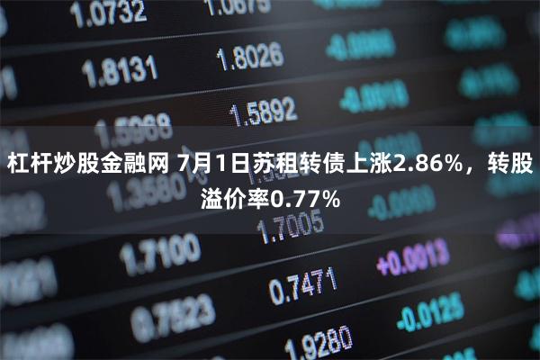 杠杆炒股金融网 7月1日苏租转债上涨2.86%，转股溢价率0.77%