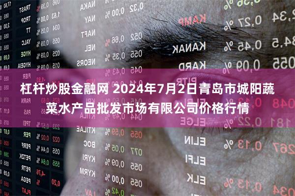 杠杆炒股金融网 2024年7月2日青岛市城阳蔬菜水产品批发市场有限公司价格行情