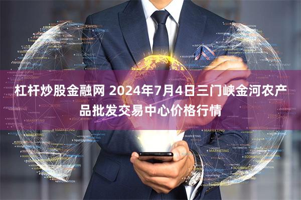 杠杆炒股金融网 2024年7月4日三门峡金河农产品批发交易中心价格行情