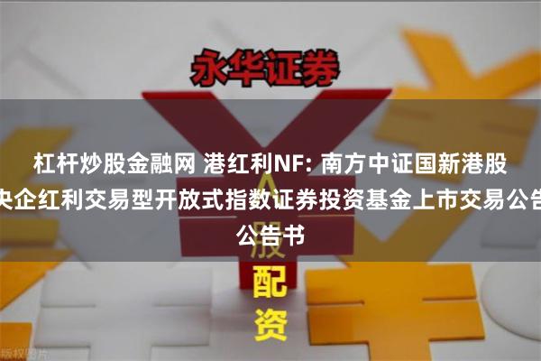 杠杆炒股金融网 港红利NF: 南方中证国新港股通央企红利交易型开放式指数证券投资基金上市交易公告书