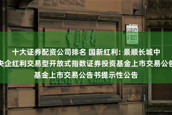 十大证券配资公司排名 国新红利: 景顺长城中证国新港股通央企红利交易型开放式指数证券投资基金上市交易公告书提示性公告