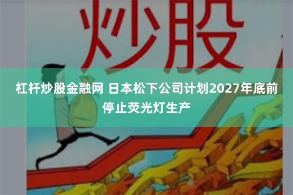 杠杆炒股金融网 日本松下公司计划2027年底前停止荧光灯生产