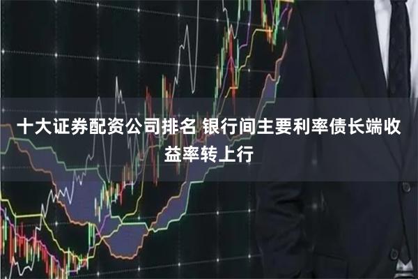 十大证券配资公司排名 银行间主要利率债长端收益率转上行