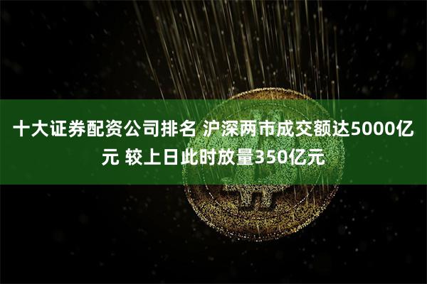 十大证券配资公司排名 沪深两市成交额达5000亿元 较上日此时放量350亿元