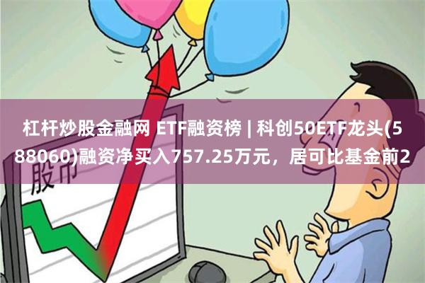 杠杆炒股金融网 ETF融资榜 | 科创50ETF龙头(588060)融资净买入757.25万元，居可比基金前2