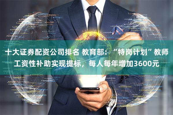 十大证券配资公司排名 教育部：“特岗计划”教师工资性补助实现提标，每人每年增加3600元