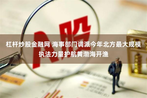 杠杆炒股金融网 海事部门调派今年北方最大规模执法力量护航黄渤海开渔