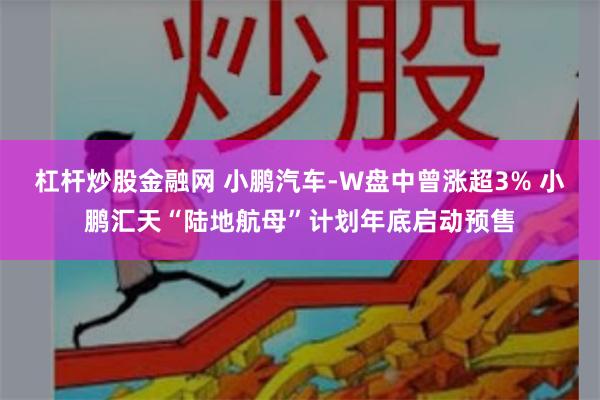 杠杆炒股金融网 小鹏汽车-W盘中曾涨超3% 小鹏汇天“陆地航母”计划年底启动预售