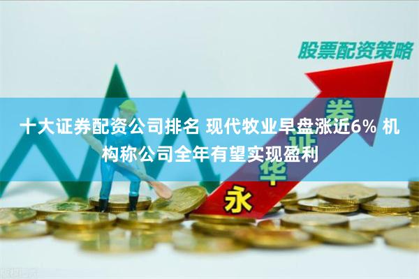 十大证券配资公司排名 现代牧业早盘涨近6% 机构称公司全年有望实现盈利