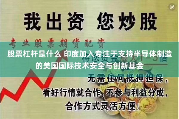 股票杠杆是什么 印度加入专注于支持半导体制造的美国国际技术安全与创新基金